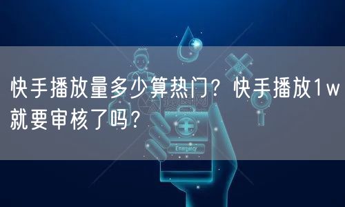 快手播放量多少算热门？快手播放1w就要审核了吗？