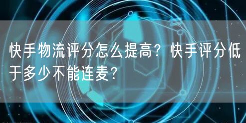 快手物流评分怎么提高？快手评分低于多少不能连麦？