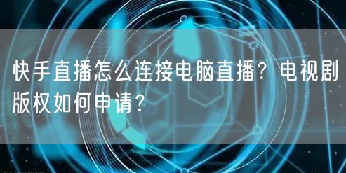 快手直播怎么连接电脑直播？电视剧版权如何申请？