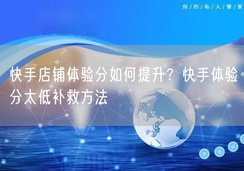 快手店铺体验分如何提升?快手体验分太低补救方法