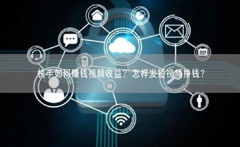 快手如何赚钱视频收益?怎样发短视频挣钱?