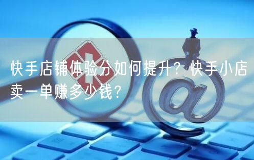 快手店铺体验分如何提升?快手小店卖一单赚多少钱?