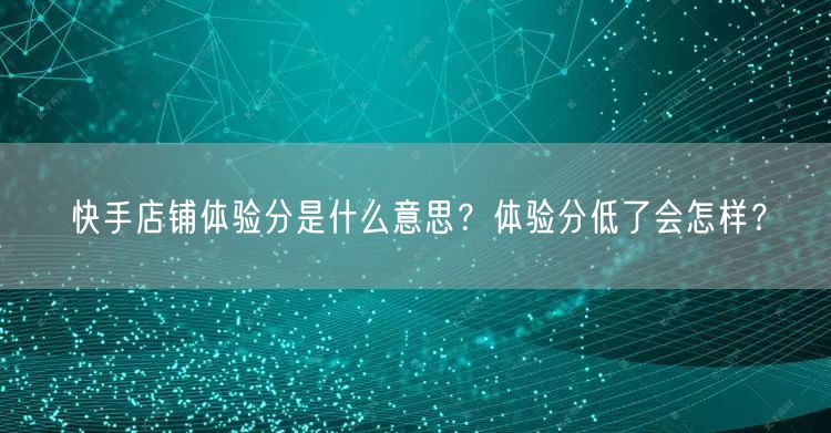 快手店铺体验分是什么意思？体验分低了会怎样？