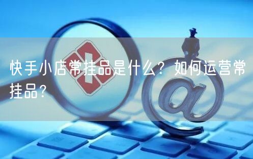 快手小店常挂品是什么？如何运营常挂品？