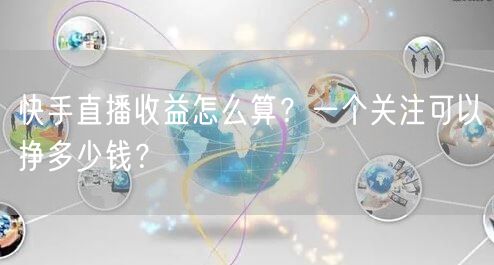 快手直播收益怎么算？一个关注可以挣多少钱？