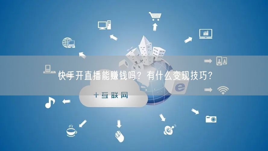 快手开直播能赚钱吗？有什么变现技巧？