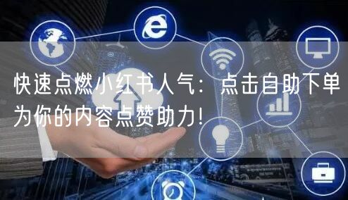 快速点燃小红书人气：点击自助下单为你的内容点赞助力！