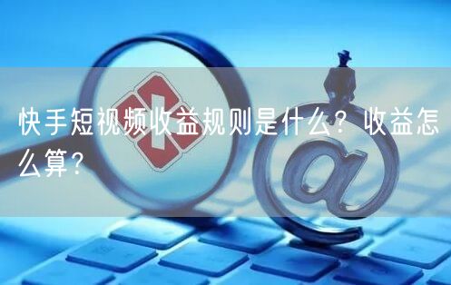 快手短视频收益规则是什么？收益怎么算？