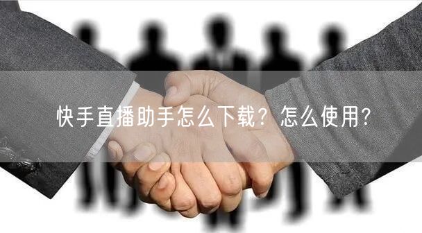 快手直播助手怎么下载？怎么使用？