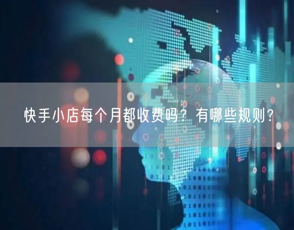 快手小店每个月都收费吗？有哪些规则？