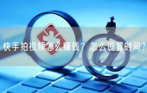 快手拍视频怎么赚钱？怎么设置时间？