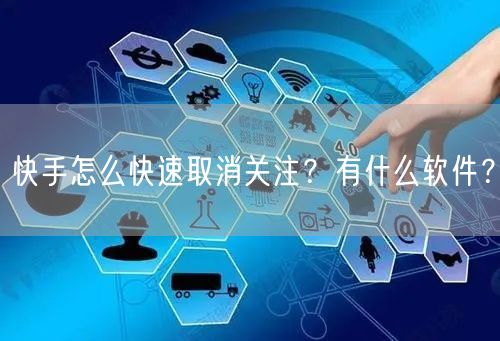 快手怎么快速取消关注？有什么软件？