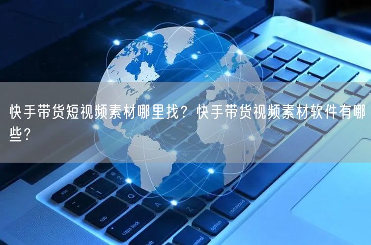 快手带货短视频素材哪里找？快手带货视频素材软件有哪些？