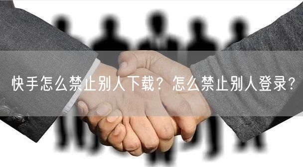快手怎么禁止别人下载？怎么禁止别人登录？