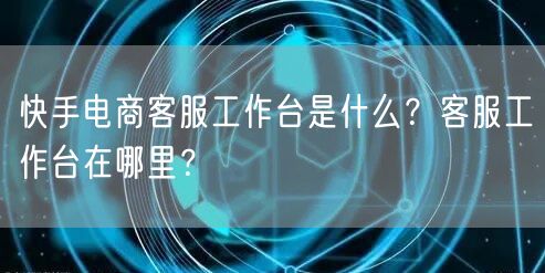 快手电商客服工作台是什么？客服工作台在哪里？