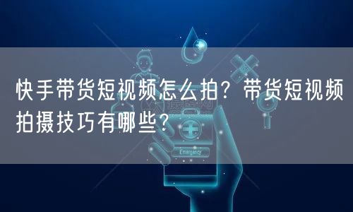 快手带货短视频怎么拍？带货短视频拍摄技巧有哪些？