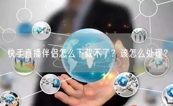 快手直播伴侣怎么下载不了？该怎么处理？