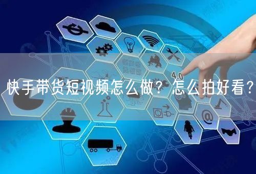 快手带货短视频怎么做？怎么拍好看？