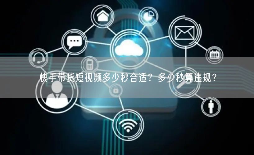 快手带货短视频多少秒合适？多少秒算违规？
