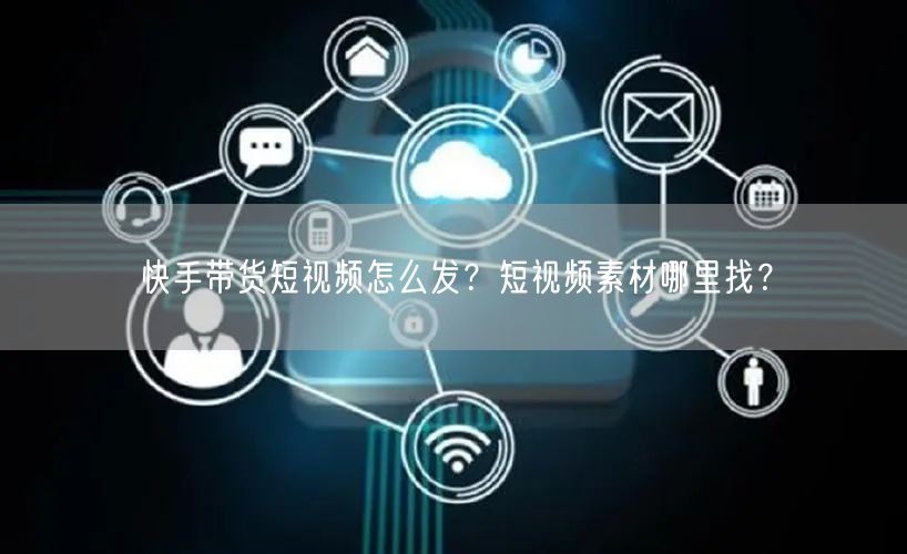 快手带货短视频怎么发？短视频素材哪里找？
