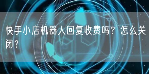 快手小店机器人回复收费吗？怎么关闭？