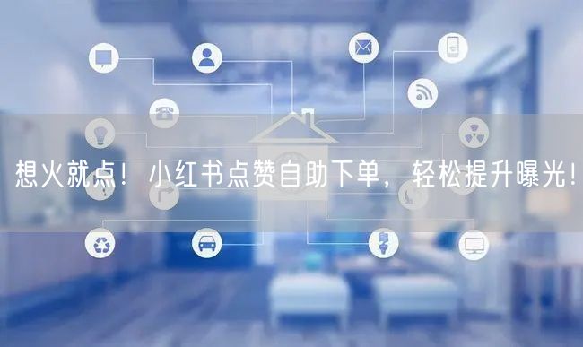 想火就点!小红书点赞自助下单,轻松提升曝光!