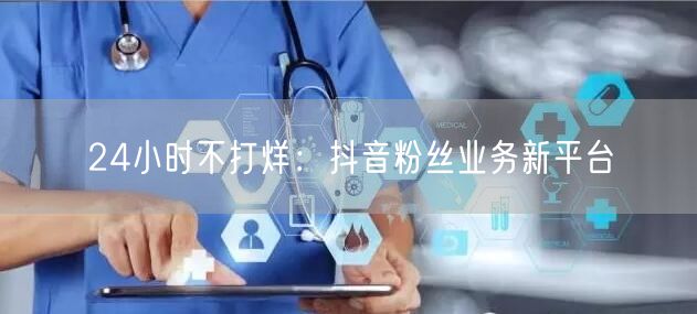 24小时不打烊：抖音粉丝业务新平台