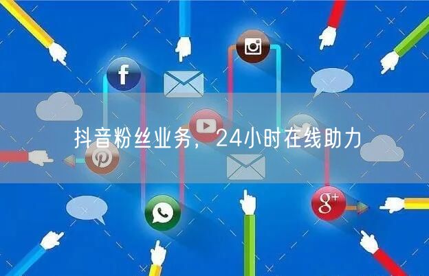 抖音粉丝业务,24小时在线助力