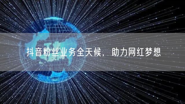 抖音粉丝业务全天候,助力网红梦想
