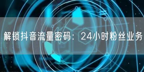 解锁抖音流量密码:24小时粉丝业务
