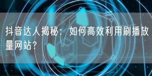 抖音达人揭秘：如何高效利用刷播放量网站？
