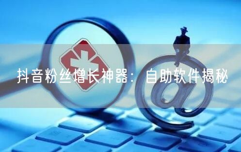 抖音粉丝增长神器：自助软件揭秘