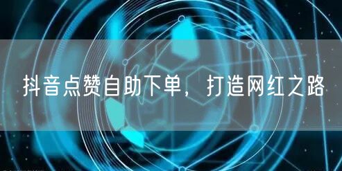 抖音点赞自助下单，打造网红之路
