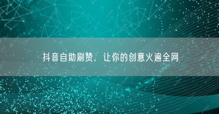 抖音自助刷赞,让你的创意火遍全网