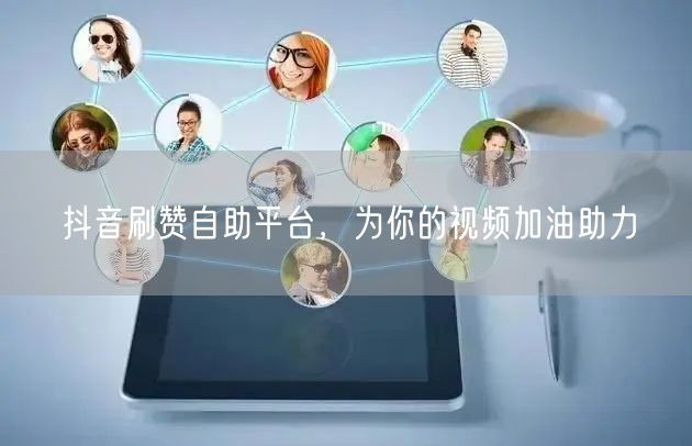 抖音刷赞自助平台,为你的视频加油助力