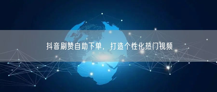抖音刷赞自助下单,打造个性化热门视频