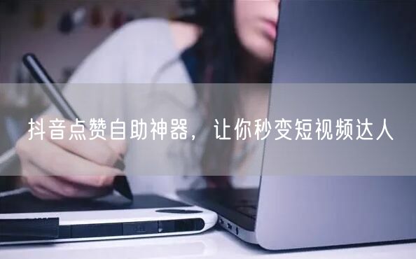 抖音点赞自助神器,让你秒变短视频达人