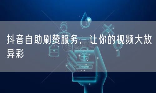 抖音自助刷赞服务,让你的视频大放异彩
