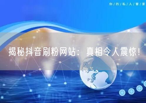 揭秘抖音刷粉网站：真相令人震惊！