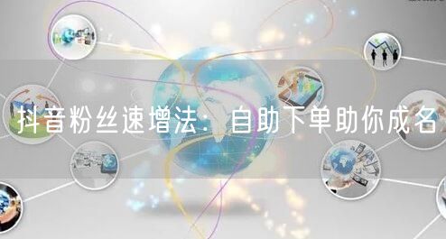 抖音粉丝速增法:自助下单助你成名