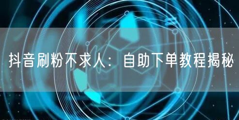 抖音刷粉不求人:自助下单教程揭秘