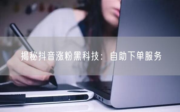 揭秘抖音涨粉黑科技:自助下单服务