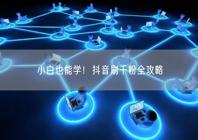 小白也能学！抖音刷千粉全攻略