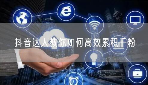 抖音达人教你如何高效累积千粉