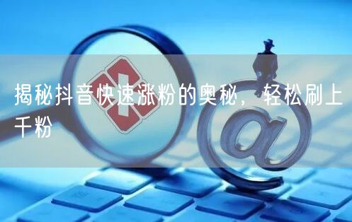 揭秘抖音快速涨粉的奥秘,轻松刷上千粉