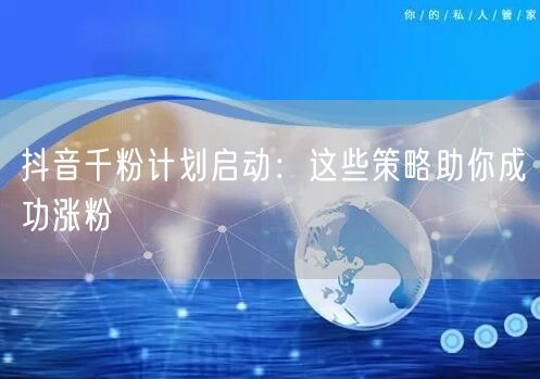 抖音千粉计划启动:这些策略助你成功涨粉