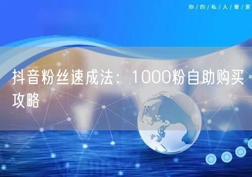 抖音粉丝速成法：1000粉自助购买攻略