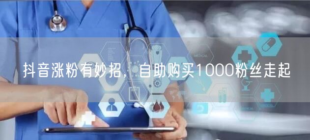 抖音涨粉有妙招，自助购买1000粉丝走起