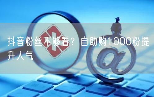 抖音粉丝不够看？自助购1000粉提升人气