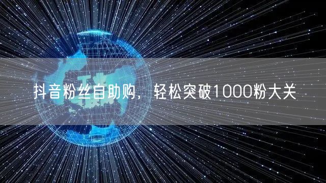 抖音粉丝自助购，轻松突破1000粉大关